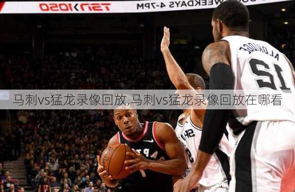 马刺vs猛龙录像回放,马刺vs猛龙录像回放在哪看