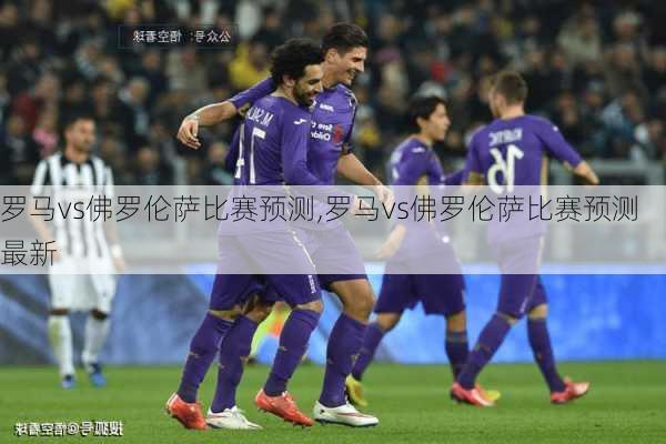 罗马vs佛罗伦萨比赛预测,罗马vs佛罗伦萨比赛预测最新