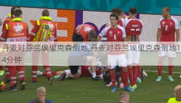 丹麦对芬兰埃里克森倒地,丹麦对芬兰埃里克森倒地14分钟
