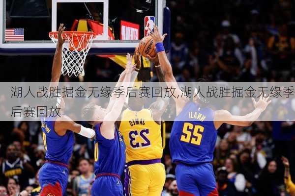 湖人战胜掘金无缘季后赛回放,湖人战胜掘金无缘季后赛回放