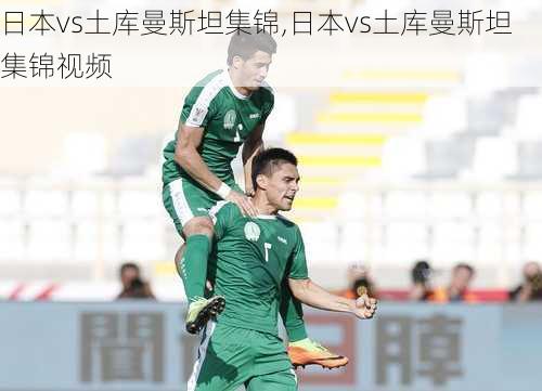 日本vs土库曼斯坦集锦,日本vs土库曼斯坦集锦视频
