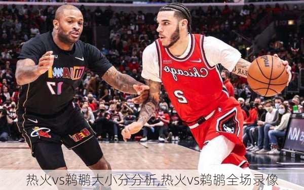 热火vs鹈鹕大小分分析,热火vs鹈鹕全场录像