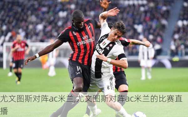 尤文图斯对阵ac米兰,尤文图斯对阵ac米兰的比赛直播