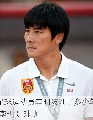足球运动员李明被判了多少年,李明 足球 帅