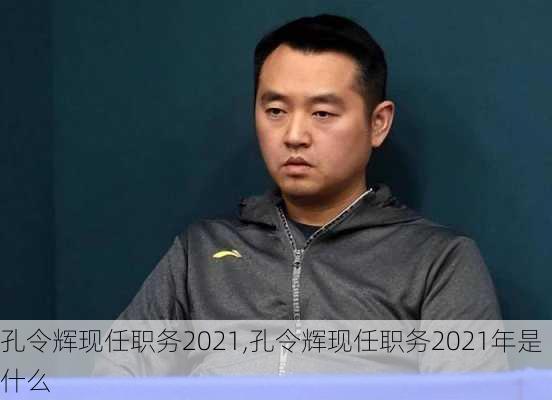 孔令辉现任职务2021,孔令辉现任职务2021年是什么