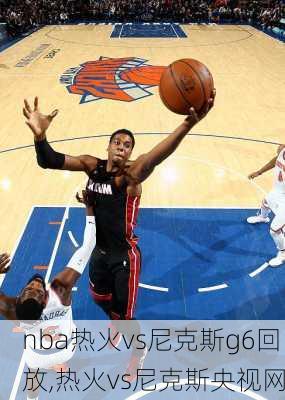 nba热火vs尼克斯g6回放,热火vs尼克斯央视网