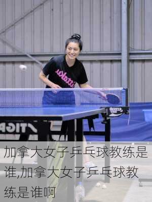加拿大女子乒乓球教练是谁,加拿大女子乒乓球教练是谁啊