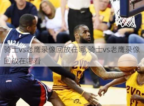 骑士vs老鹰录像回放在哪,骑士vs老鹰录像回放在哪看