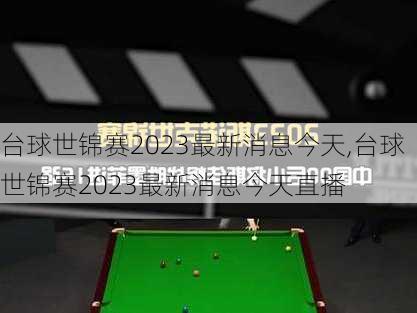 台球世锦赛2023最新消息今天,台球世锦赛2023最新消息今天直播