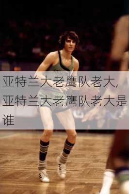 亚特兰大老鹰队老大,亚特兰大老鹰队老大是谁