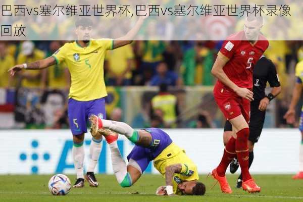 巴西vs塞尔维亚世界杯,巴西vs塞尔维亚世界杯录像回放