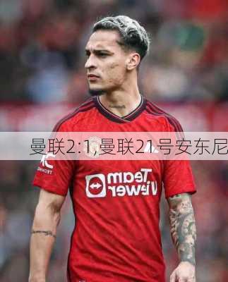 曼联2:1,曼联21号安东尼