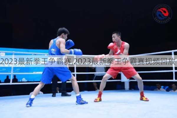 2023最新拳王争霸赛,2023最新拳王争霸赛视频回放