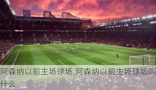 阿森纳以前主场球场,阿森纳以前主场球场叫什么