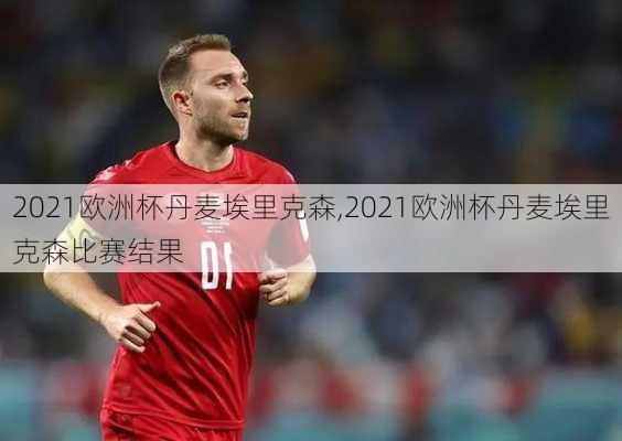 2021欧洲杯丹麦埃里克森,2021欧洲杯丹麦埃里克森比赛结果
