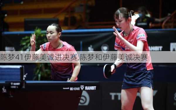 陈梦41伊藤美诚进决赛,陈梦和伊藤美诚决赛