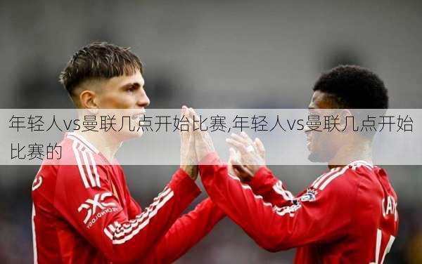 年轻人vs曼联几点开始比赛,年轻人vs曼联几点开始比赛的