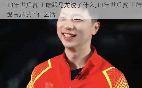 13年世乒赛 王皓跟马龙说了什么,13年世乒赛 王皓跟马龙说了什么话