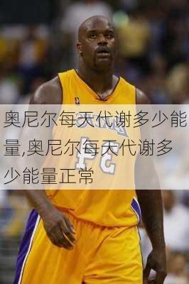 奥尼尔每天代谢多少能量,奥尼尔每天代谢多少能量正常