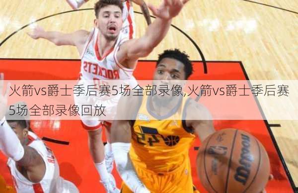 火箭vs爵士季后赛5场全部录像,火箭vs爵士季后赛5场全部录像回放