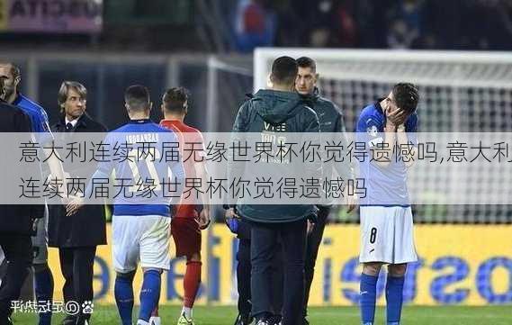 意大利连续两届无缘世界杯你觉得遗憾吗,意大利连续两届无缘世界杯你觉得遗憾吗