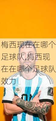 梅西现在在哪个足球队,梅西现在在哪个足球队效力