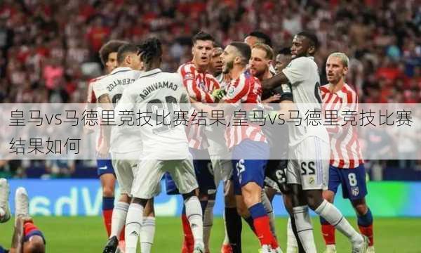 皇马vs马德里竞技比赛结果,皇马vs马德里竞技比赛结果如何