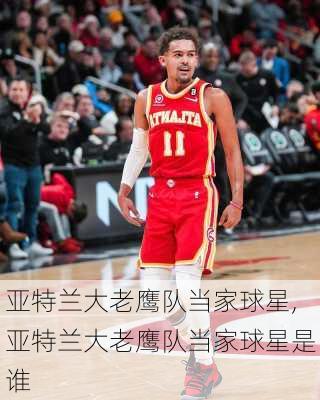 亚特兰大老鹰队当家球星,亚特兰大老鹰队当家球星是谁