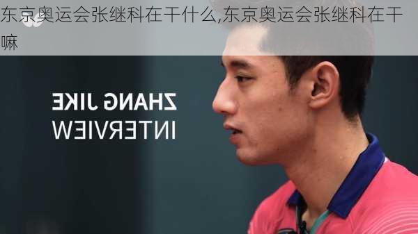 东京奥运会张继科在干什么,东京奥运会张继科在干嘛