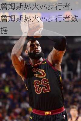 詹姆斯热火vs步行者,詹姆斯热火vs步行者数据
