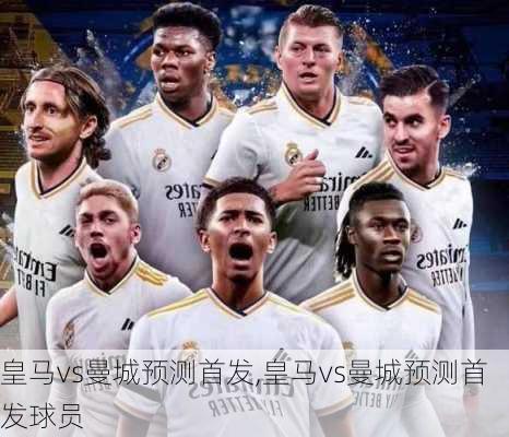 皇马vs曼城预测首发,皇马vs曼城预测首发球员