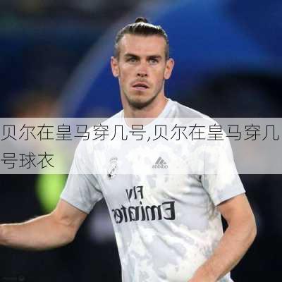 贝尔在皇马穿几号,贝尔在皇马穿几号球衣