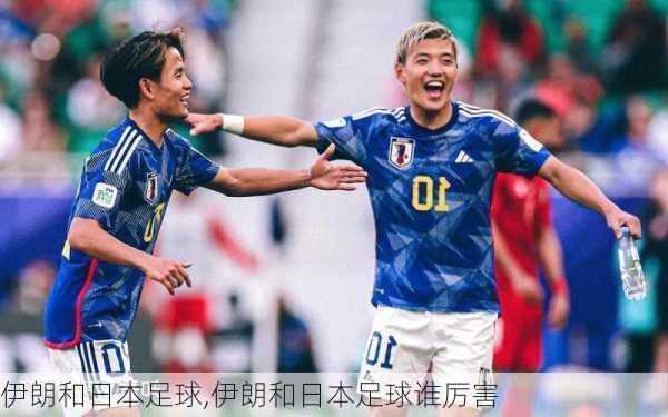 伊朗和日本足球,伊朗和日本足球谁厉害