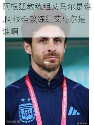 阿根廷教练组艾马尔是谁,阿根廷教练组艾马尔是谁啊