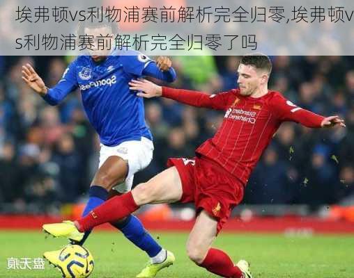 埃弗顿vs利物浦赛前解析完全归零,埃弗顿vs利物浦赛前解析完全归零了吗