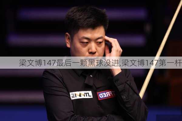 梁文博147最后一颗黑球没进,梁文博147第一杆