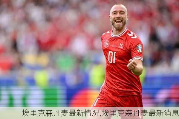 埃里克森丹麦最新情况,埃里克森丹麦最新消息
