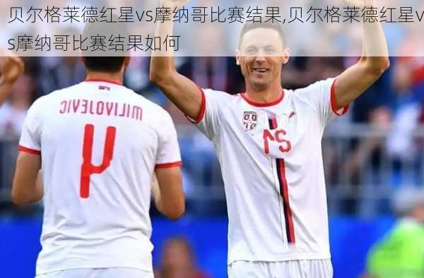 贝尔格莱德红星vs摩纳哥比赛结果,贝尔格莱德红星vs摩纳哥比赛结果如何