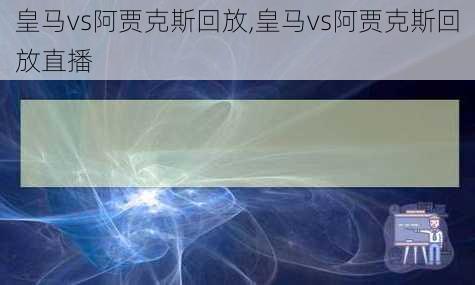 皇马vs阿贾克斯回放,皇马vs阿贾克斯回放直播