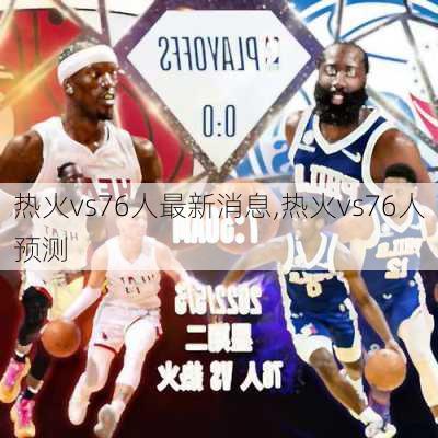 热火vs76人最新消息,热火vs76人预测