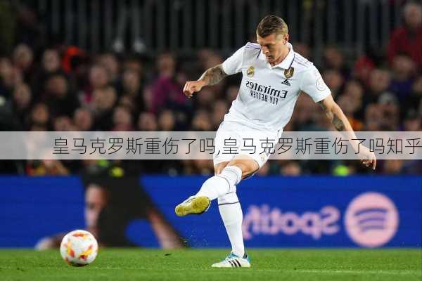 皇马克罗斯重伤了吗,皇马克罗斯重伤了吗知乎