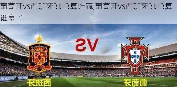 葡萄牙vs西班牙3比3算谁赢,葡萄牙vs西班牙3比3算谁赢了