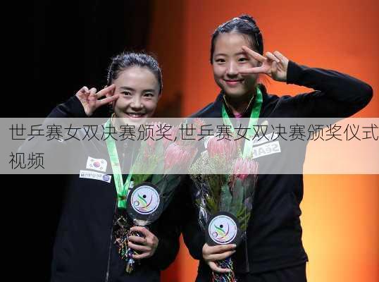 世乒赛女双决赛颁奖,世乒赛女双决赛颁奖仪式视频