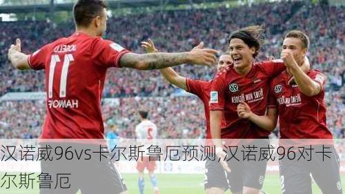 汉诺威96vs卡尔斯鲁厄预测,汉诺威96对卡尔斯鲁厄