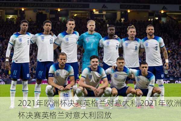 2021年欧洲杯决赛英格兰对意大利,2021年欧洲杯决赛英格兰对意大利回放