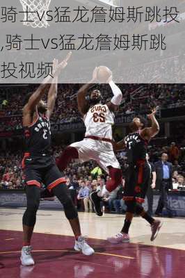 骑士vs猛龙詹姆斯跳投,骑士vs猛龙詹姆斯跳投视频