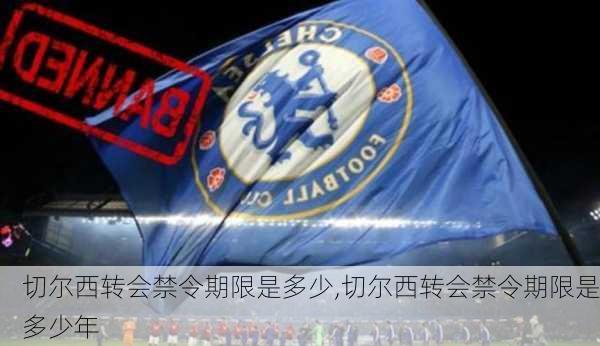 切尔西转会禁令期限是多少,切尔西转会禁令期限是多少年