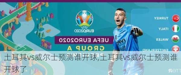 土耳其vs威尔士预测谁开球,土耳其vs威尔士预测谁开球了
