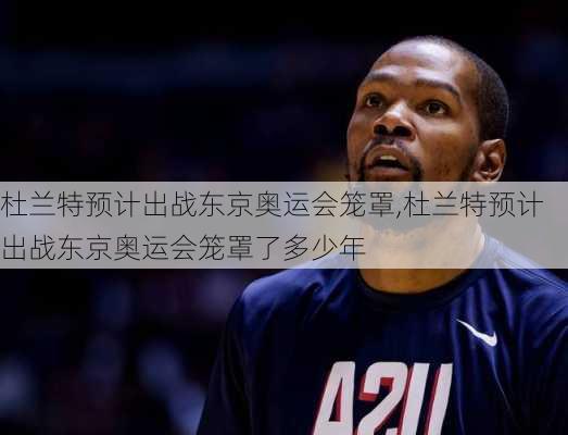 杜兰特预计出战东京奥运会笼罩,杜兰特预计出战东京奥运会笼罩了多少年