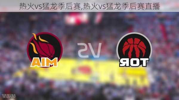 热火vs猛龙季后赛,热火vs猛龙季后赛直播